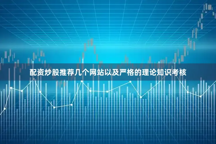 配资炒股推荐几个网站以及严格的理论知识考核