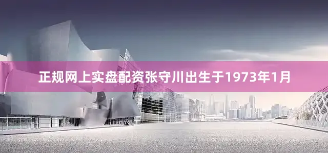 正规网上实盘配资张守川出生于1973年1月