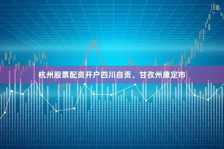 杭州股票配资开户四川自贡、甘孜州康定市