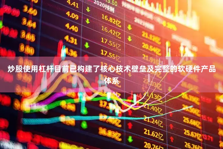 炒股使用杠杆目前已构建了核心技术壁垒及完整的软硬件产品体系