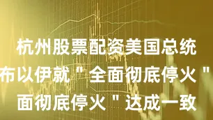 杭州股票配资美国总统特朗普宣布以伊就＂全面彻底停火＂达成一致