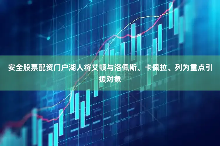 安全股票配资门户湖人将艾顿与洛佩斯、卡佩拉、列为重点引援对象