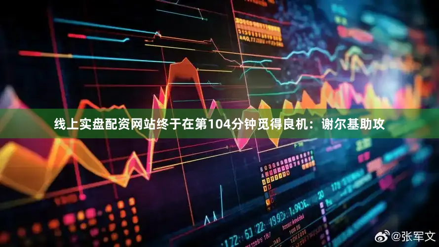 线上实盘配资网站终于在第104分钟觅得良机：谢尔基助攻