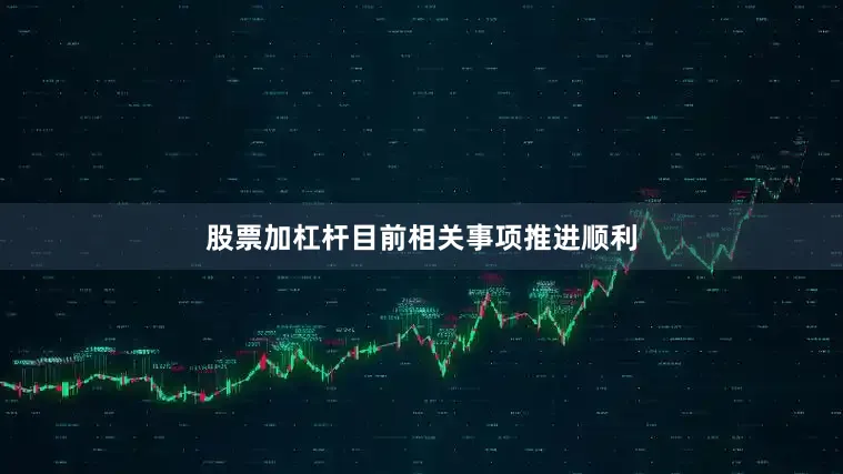 股票加杠杆目前相关事项推进顺利