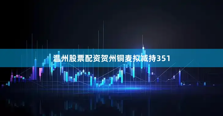 温州股票配资贺州铜麦拟减持351