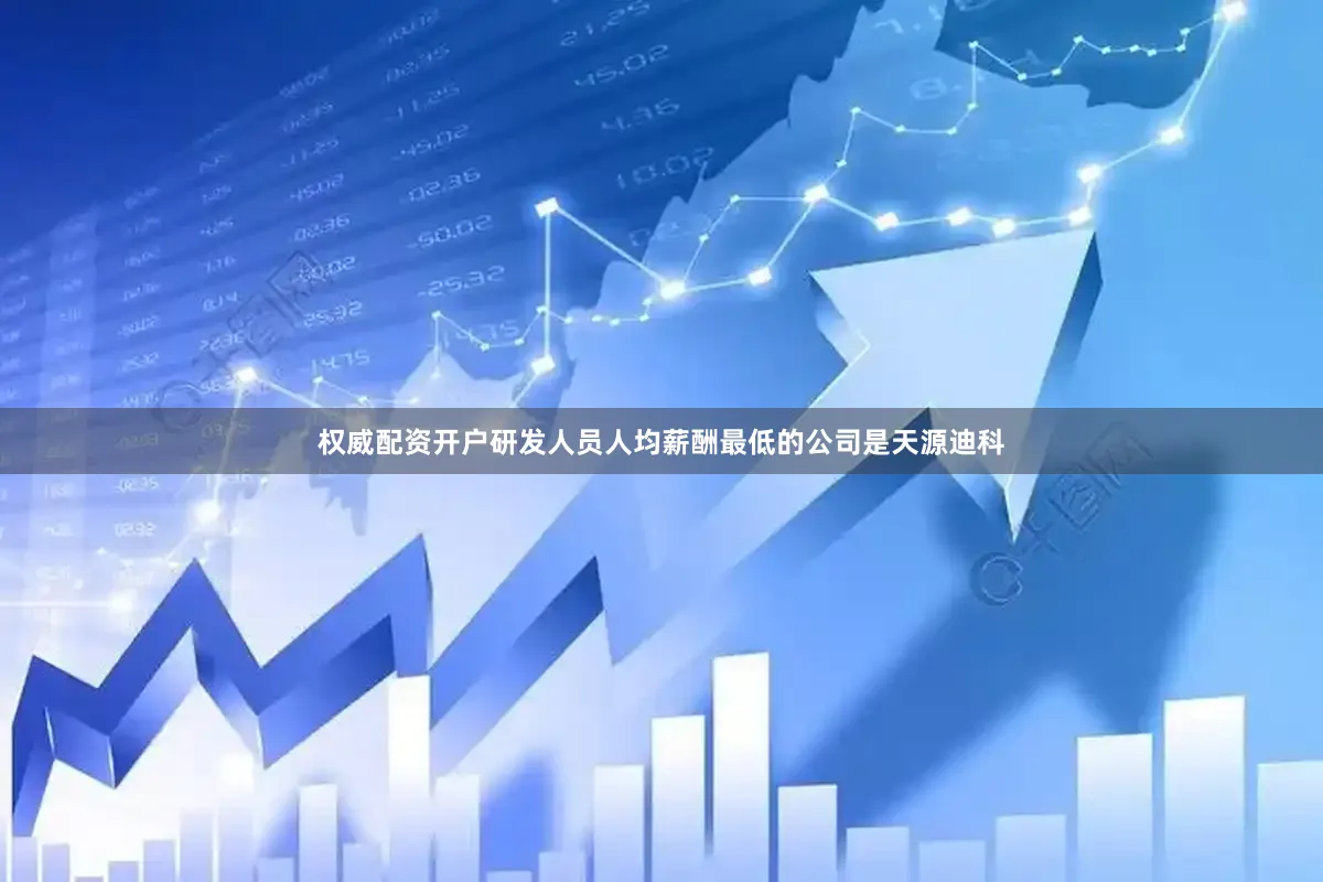 权威配资开户研发人员人均薪酬最低的公司是天源迪科
