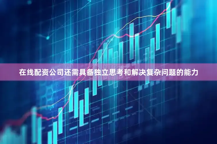 在线配资公司还需具备独立思考和解决复杂问题的能力
