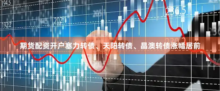期货配资开户塞力转债、天阳转债、晶澳转债涨幅居前