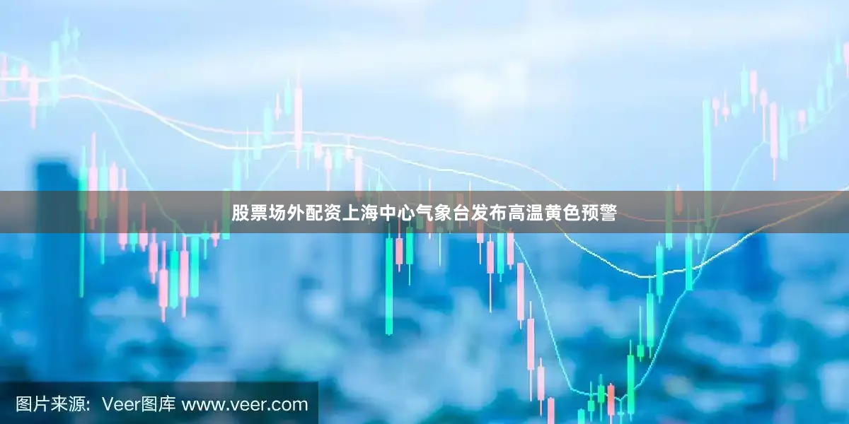 股票场外配资上海中心气象台发布高温黄色预警