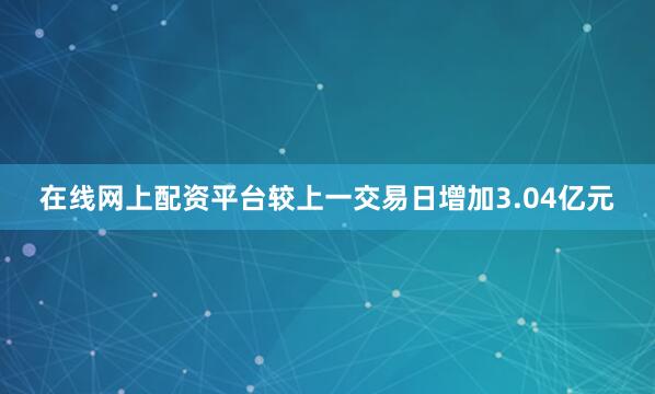 在线网上配资平台较上一交易日增加3.04亿元