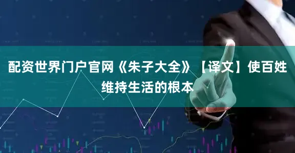 配资世界门户官网《朱子大全》【译文】使百姓维持生活的根本