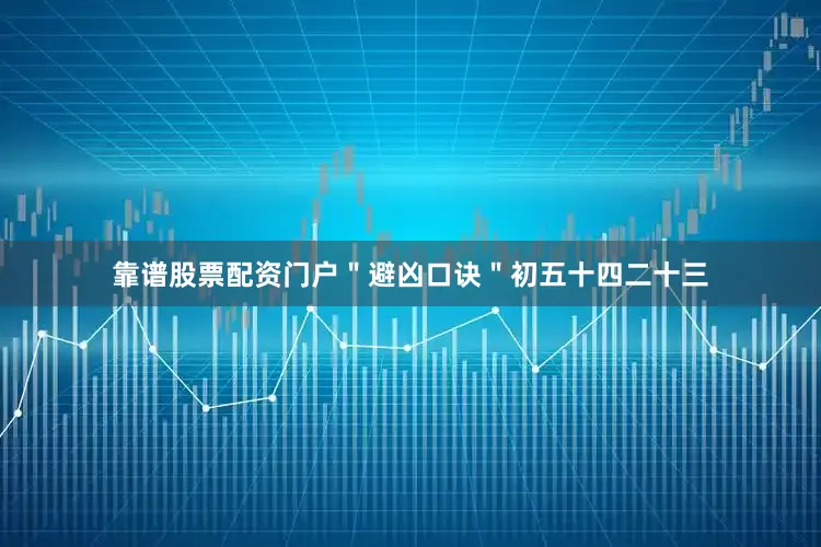 靠谱股票配资门户＂避凶口诀＂初五十四二十三