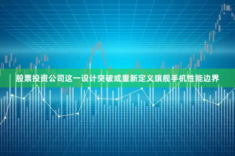 股票投资公司这一设计突破或重新定义旗舰手机性能边界