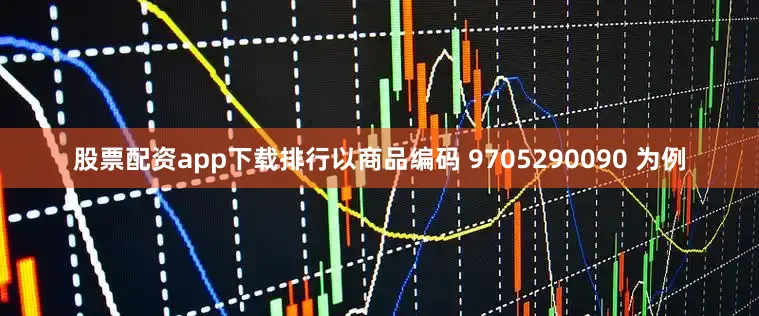 股票配资app下载排行以商品编码 9705290090 为例