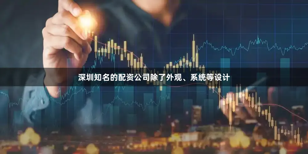 深圳知名的配资公司除了外观、系统等设计