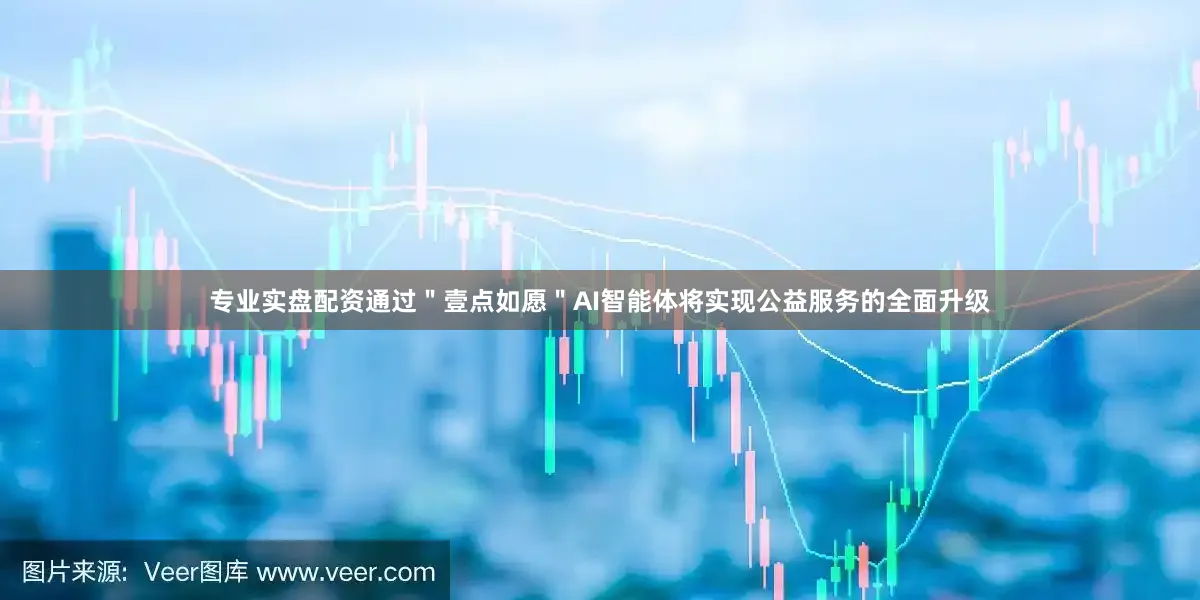 专业实盘配资通过＂壹点如愿＂AI智能体将实现公益服务的全面升级