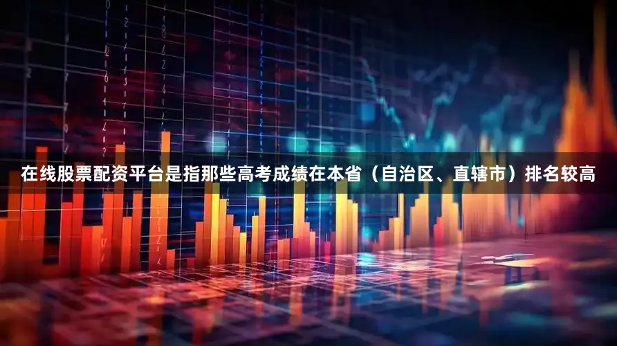 在线股票配资平台是指那些高考成绩在本省（自治区、直辖市）排名较高