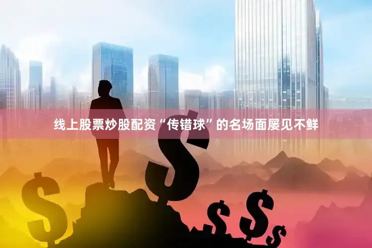 线上股票炒股配资“传错球”的名场面屡见不鲜