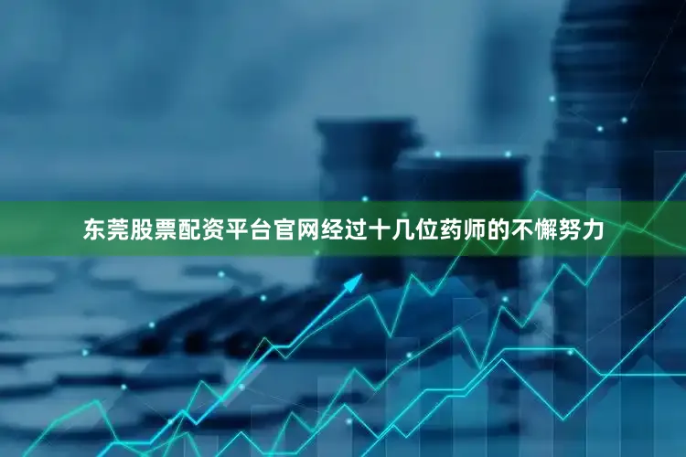 东莞股票配资平台官网经过十几位药师的不懈努力