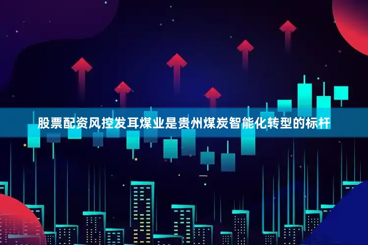 股票配资风控发耳煤业是贵州煤炭智能化转型的标杆