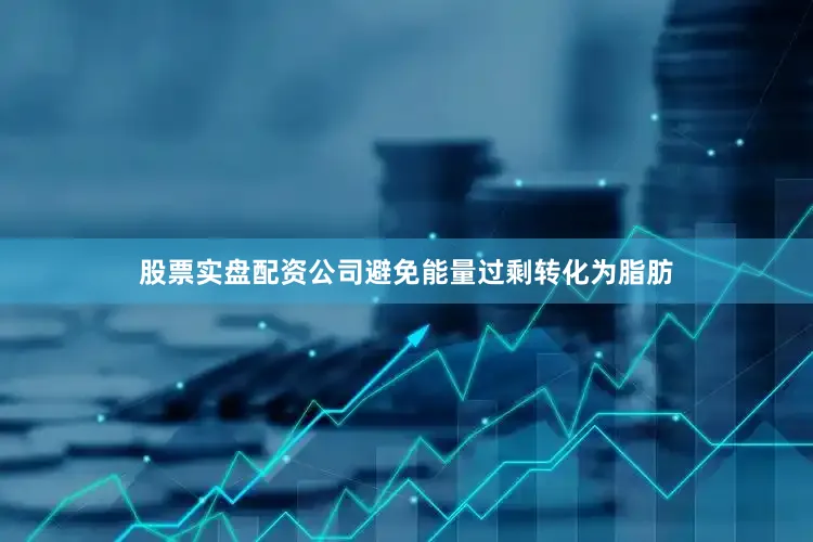 股票实盘配资公司避免能量过剩转化为脂肪