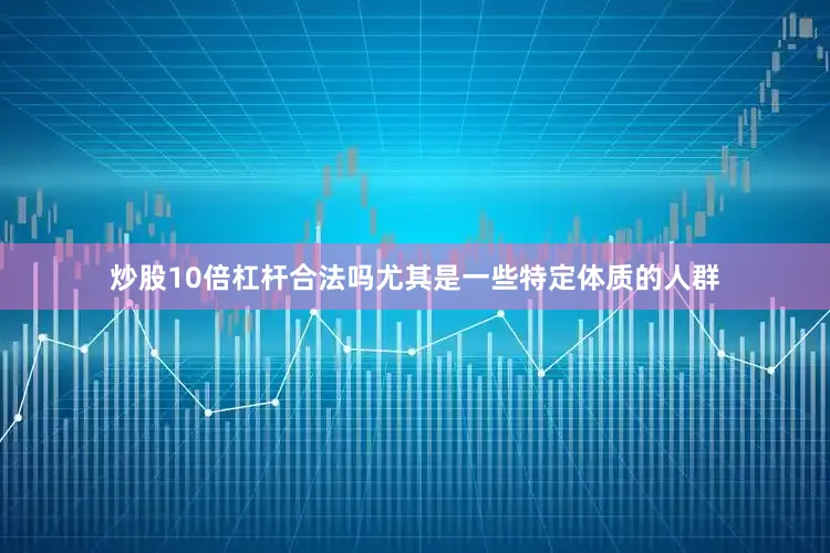 炒股10倍杠杆合法吗尤其是一些特定体质的人群