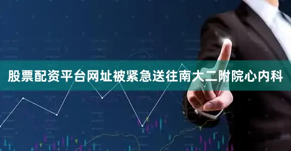 股票配资平台网址被紧急送往南大二附院心内科