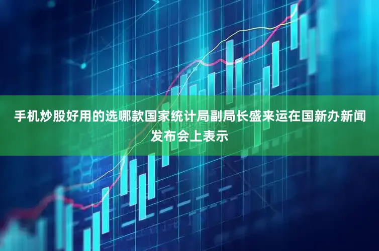 手机炒股好用的选哪款国家统计局副局长盛来运在国新办新闻发布会上表示