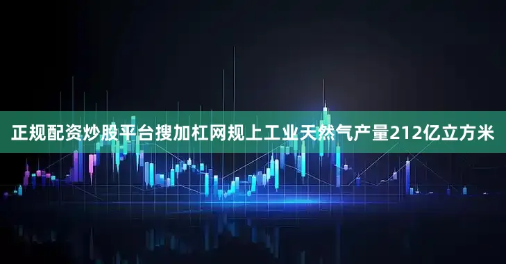 正规配资炒股平台搜加杠网规上工业天然气产量212亿立方米