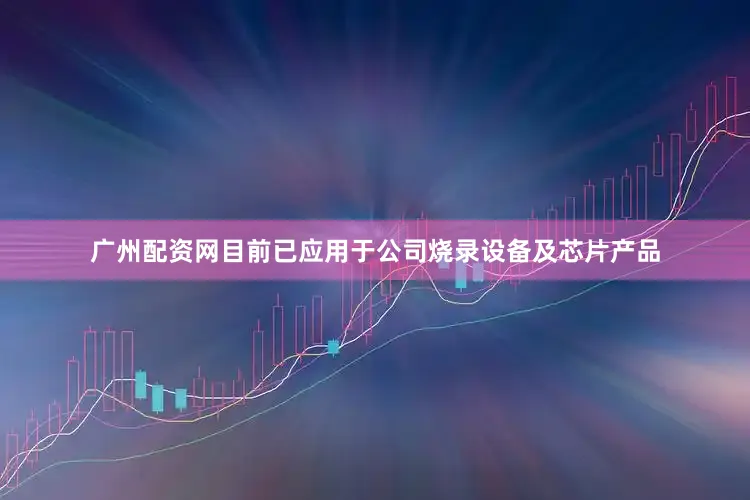 广州配资网目前已应用于公司烧录设备及芯片产品