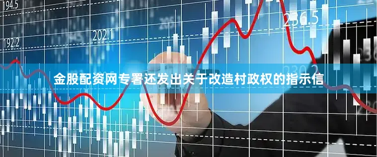 金股配资网专署还发出关于改造村政权的指示信