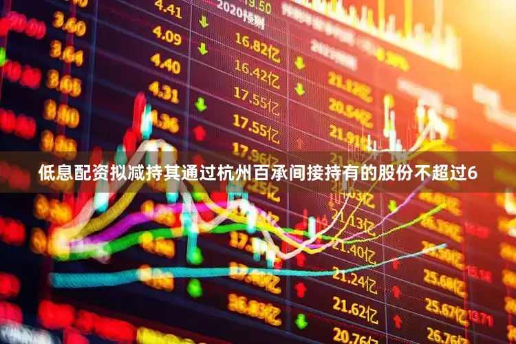 低息配资拟减持其通过杭州百承间接持有的股份不超过6