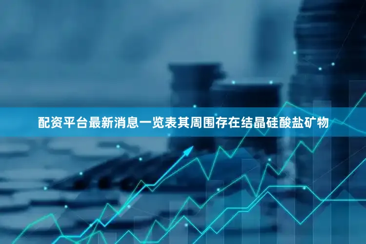 配资平台最新消息一览表其周围存在结晶硅酸盐矿物
