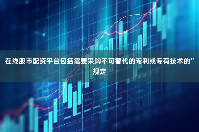 在线股市配资平台包括需要采购不可替代的专利或专有技术的”规定