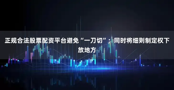 正规合法股票配资平台避免“一刀切”；同时将细则制定权下放地方