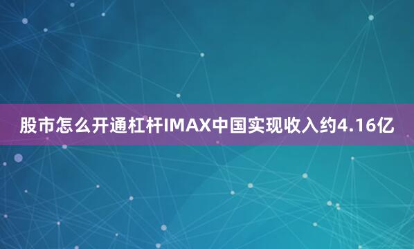 股市怎么开通杠杆IMAX中国实现收入约4.16亿