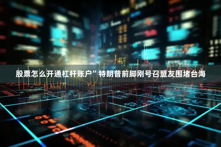 股票怎么开通杠杆账户”特朗普前脚刚号召盟友围堵台海