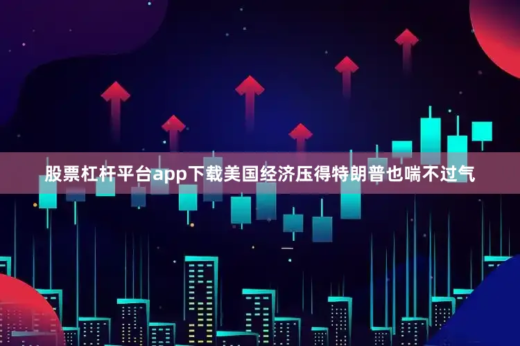 股票杠杆平台app下载美国经济压得特朗普也喘不过气
