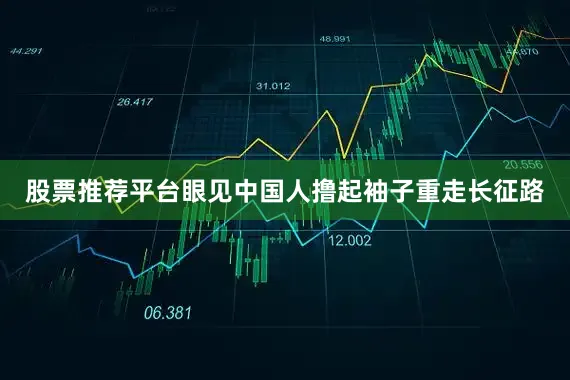 股票推荐平台眼见中国人撸起袖子重走长征路