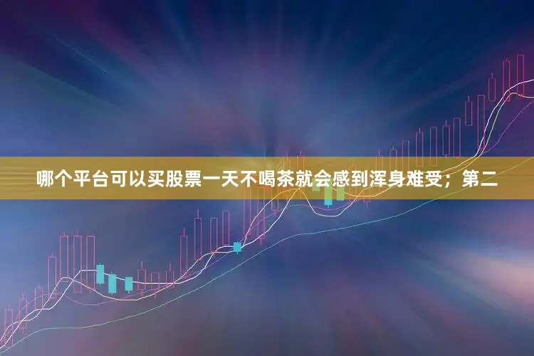 哪个平台可以买股票一天不喝茶就会感到浑身难受；第二
