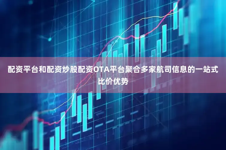 配资平台和配资炒股配资OTA平台聚合多家航司信息的一站式比价优势