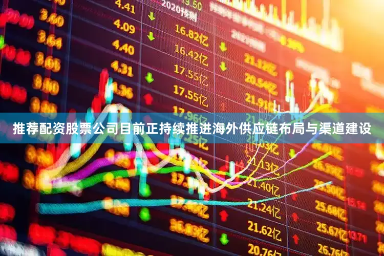 推荐配资股票公司目前正持续推进海外供应链布局与渠道建设
