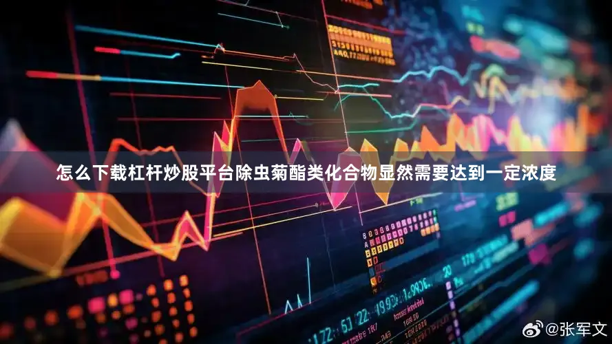 怎么下载杠杆炒股平台除虫菊酯类化合物显然需要达到一定浓度