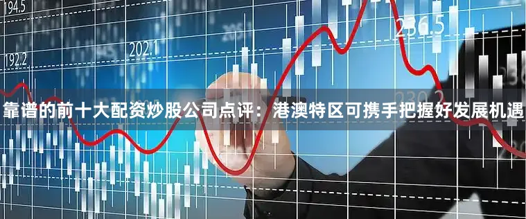靠谱的前十大配资炒股公司　　点评：港澳特区可携手把握好发展机遇