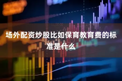 场外配资炒股比如保育教育费的标准是什么