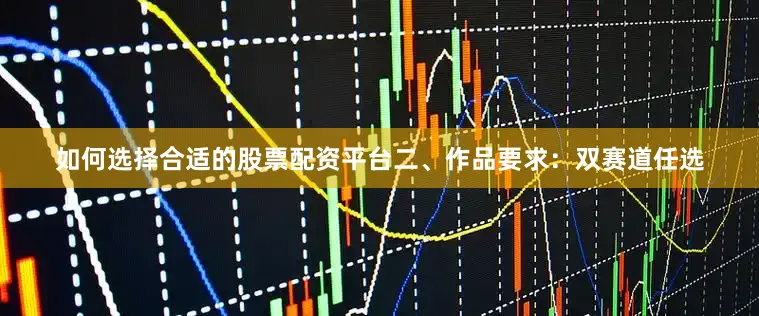 如何选择合适的股票配资平台二、作品要求：双赛道任选