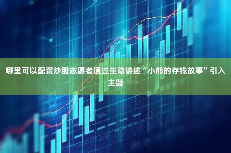 哪里可以配资炒股志愿者通过生动讲述“小熊的存钱故事”引入主题