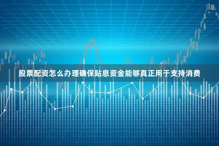 股票配资怎么办理确保贴息资金能够真正用于支持消费