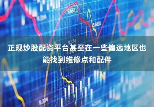 正规炒股配资平台甚至在一些偏远地区也能找到维修点和配件