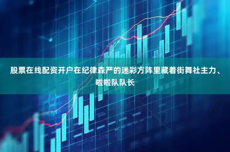 股票在线配资开户在纪律森严的迷彩方阵里藏着街舞社主力、啦啦队队长